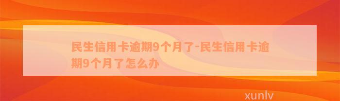 民生信用卡逾期9个月了-民生信用卡逾期9个月了怎么办