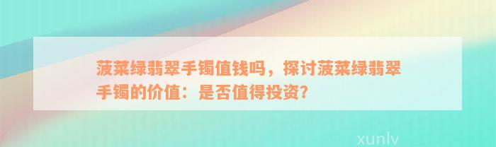 菠菜绿翡翠手镯值钱吗，探讨菠菜绿翡翠手镯的价值：是否值得投资？