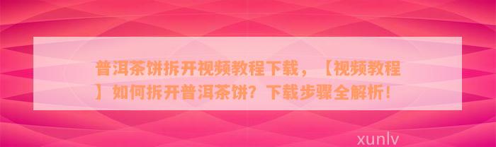 普洱茶饼拆开视频教程下载，【视频教程】如何拆开普洱茶饼？下载步骤全解析！