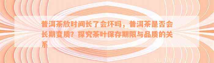 普洱茶放时间长了会坏吗，普洱茶是否会长期变质？探究茶叶保存期限与品质的关系