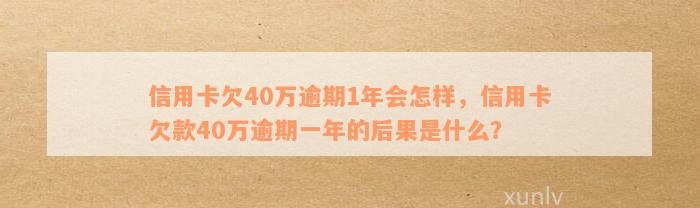 信用卡欠40万逾期1年会怎样，信用卡欠款40万逾期一年的后果是什么？