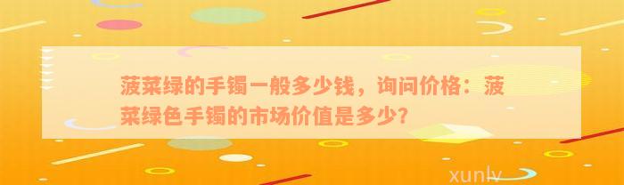 菠菜绿的手镯一般多少钱，询问价格：菠菜绿色手镯的市场价值是多少？