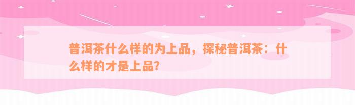 普洱茶什么样的为上品，探秘普洱茶：什么样的才是上品？