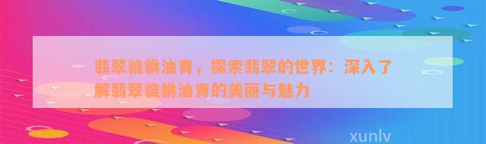 翡翠貔貅油青，探索翡翠的世界：深入了解翡翠貔貅油青的美丽与魅力