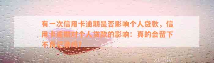 有一次信用卡逾期是否影响个人贷款，信用卡逾期对个人贷款的影响：真的会留下不良记录吗？