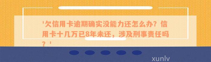 '欠信用卡逾期确实没能力还怎么办？信用卡十几万已8年未还，涉及刑事责任吗？'