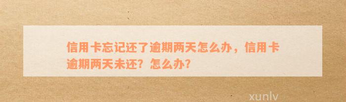 信用卡忘记还了逾期两天怎么办，信用卡逾期两天未还？怎么办？