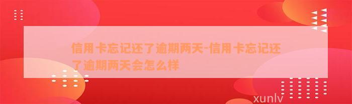 信用卡忘记还了逾期两天-信用卡忘记还了逾期两天会怎么样