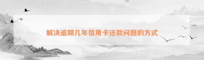 解决逾期几年信用卡还款问题的方式