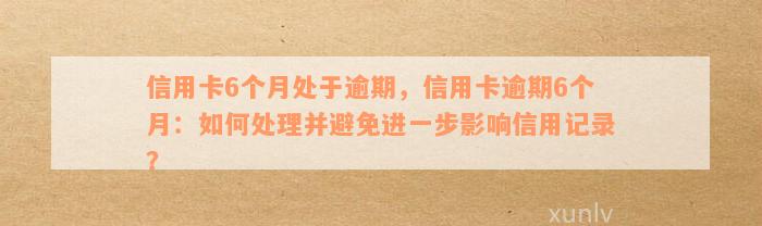 信用卡6个月处于逾期，信用卡逾期6个月：如何处理并避免进一步影响信用记录？