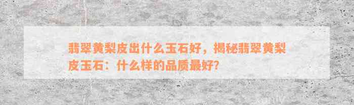 翡翠黄梨皮出什么玉石好，揭秘翡翠黄梨皮玉石：什么样的品质最好？