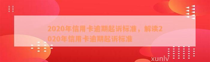 2020年信用卡逾期起诉标准，解读2020年信用卡逾期起诉标准