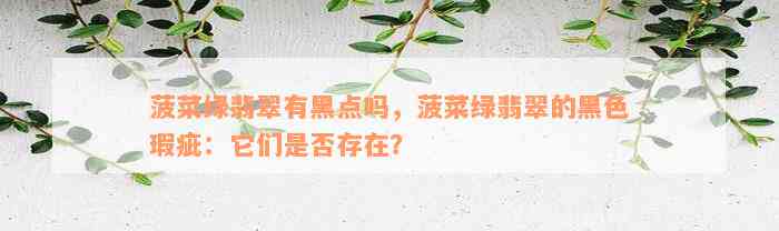 菠菜绿翡翠有黑点吗，菠菜绿翡翠的黑色瑕疵：它们是否存在？