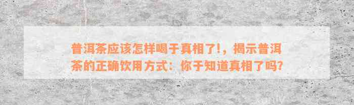 普洱茶应该怎样喝于真相了!，揭示普洱茶的正确饮用方式：你于知道真相了吗？