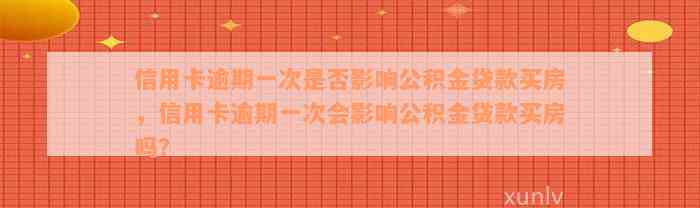 信用卡逾期一次是否影响公积金贷款买房，信用卡逾期一次会影响公积金贷款买房吗？