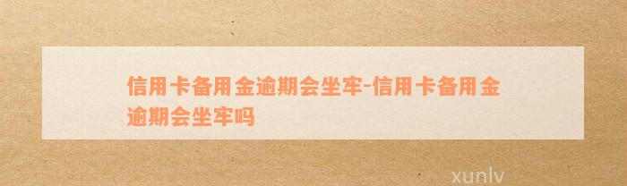 信用卡备用金逾期会坐牢-信用卡备用金逾期会坐牢吗