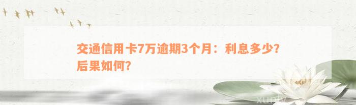 交通信用卡7万逾期3个月：利息多少？后果如何？