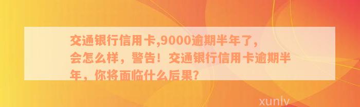 交通银行信用卡,9000逾期半年了,会怎么样，警告！交通银行信用卡逾期半年，你将面临什么后果？