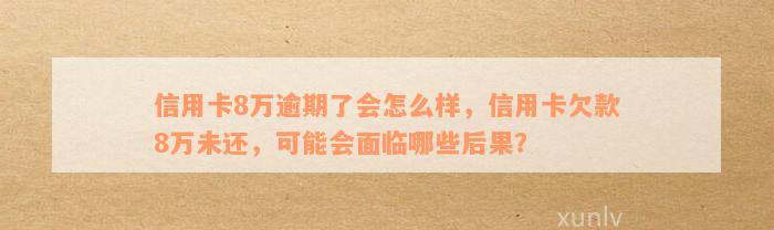 信用卡8万逾期了会怎么样，信用卡欠款8万未还，可能会面临哪些后果？