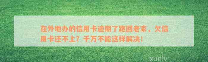 在外地办的信用卡逾期了跑回老家，欠信用卡还不上？千万不能这样解决！