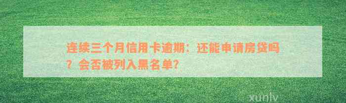 连续三个月信用卡逾期：还能申请房贷吗？会否被列入黑名单？