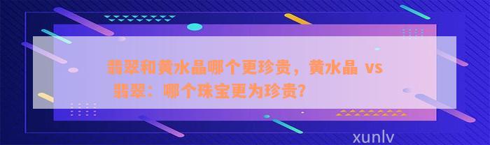 翡翠和黄水晶哪个更珍贵，黄水晶 vs 翡翠：哪个珠宝更为珍贵？