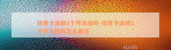 信用卡逾期1个月冻结吗-信用卡逾期1个月冻结吗怎么解冻