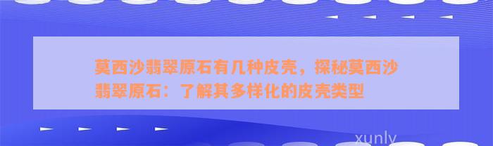 莫西沙翡翠原石有几种皮壳，探秘莫西沙翡翠原石：了解其多样化的皮壳类型