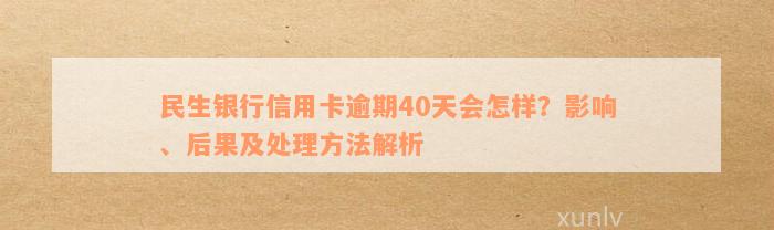 民生银行信用卡逾期40天会怎样？影响、后果及处理方法解析