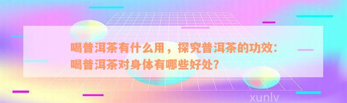 喝普洱茶有什么用，探究普洱茶的功效：喝普洱茶对身体有哪些好处？