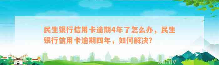 民生银行信用卡逾期4年了怎么办，民生银行信用卡逾期四年，如何解决？