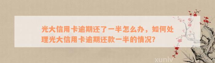 光大信用卡逾期还了一半怎么办，如何处理光大信用卡逾期还款一半的情况？