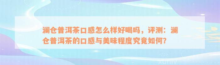 澜仓普洱茶口感怎么样好喝吗，评测：澜仓普洱茶的口感与美味程度究竟如何？