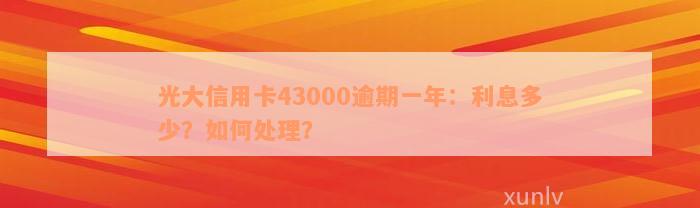 光大信用卡43000逾期一年：利息多少？如何处理？