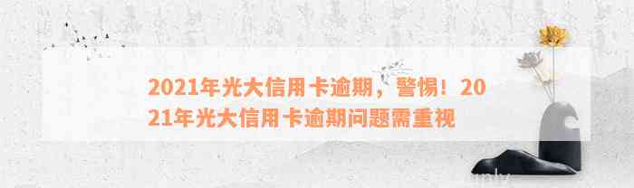 2021年光大信用卡逾期，警惕！2021年光大信用卡逾期问题需重视