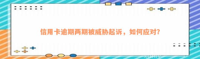 信用卡逾期两期被威胁起诉，如何应对？