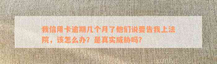 我信用卡逾期几个月了他们说要告我上法院，该怎么办？是真实威胁吗？