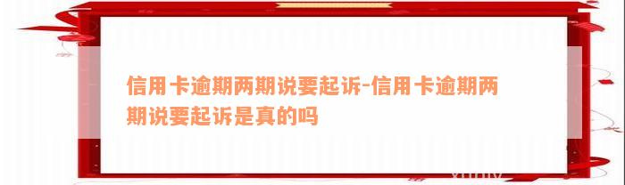 信用卡逾期两期说要起诉-信用卡逾期两期说要起诉是真的吗