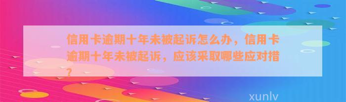 信用卡逾期十年未被起诉怎么办，信用卡逾期十年未被起诉，应该采取哪些应对措？