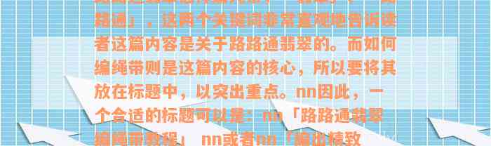 路路通翡翠怎样编绳带，「翡翠」、「路路通」，这两个关键词非常直观地告诉读者这篇内容是关于路路通翡翠的。而如何编绳带则是这篇内容的核心，所以要将其放在标题中，以突出重点。nn因此，一个合适的标题可以是：nn「路路通翡翠编绳带教程」 nn或者nn「编出精致路路通翡翠挂件的方法」