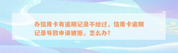 办信用卡有逾期记录不给过，信用卡逾期记录导致申请被拒，怎么办？