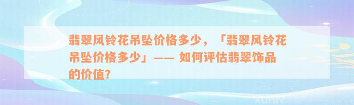 翡翠风铃花吊坠价格多少，「翡翠风铃花吊坠价格多少」—— 如何评估翡翠饰品的价值？