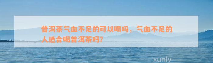 普洱茶气血不足的可以喝吗，气血不足的人适合喝普洱茶吗？