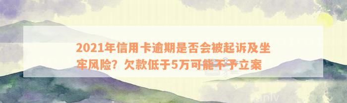 2021年信用卡逾期是否会被起诉及坐牢风险？欠款低于5万可能不予立案