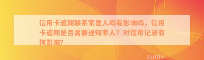 信用卡逾期联系家里人吗有影响吗，信用卡逾期是否需要通知家人？对信用记录有何影响？