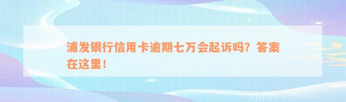 浦发银行信用卡逾期七万会起诉吗？答案在这里！