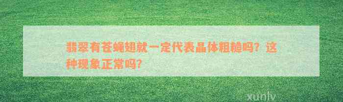 翡翠有苍蝇翅就一定代表晶体粗糙吗？这种现象正常吗？