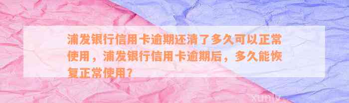 浦发银行信用卡逾期还清了多久可以正常使用，浦发银行信用卡逾期后，多久能恢复正常使用？