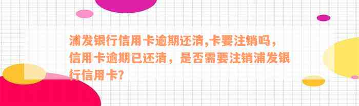 浦发银行信用卡逾期还清,卡要注销吗，信用卡逾期已还清，是否需要注销浦发银行信用卡？