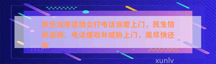 民生信用逾期会打电话说要上门，民生信用逾期：电话催收并威胁上门，需尽快还款